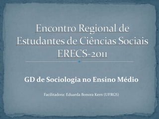 Encontro Regional de Estudantes de Ciências SociaisERECS-2011 GD de Sociologia no Ensino Médio Facilitadora: Eduarda BonoraKern (UFRGS) 