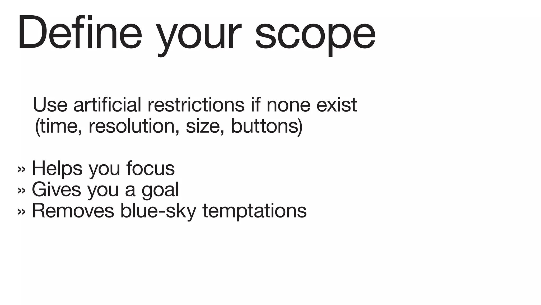 Define your scope
 Use artificial restrictions if none exist
 (time, resolution, size, buttons)

» Helps you focus
» Gives you a goal
» Removes blue-sky temptations
 