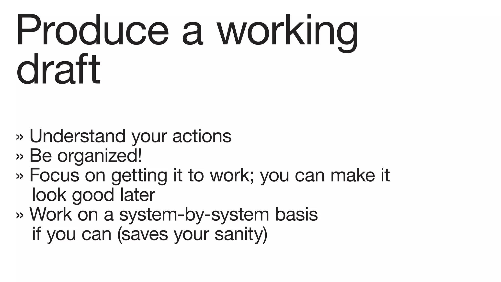 Produce a working
draft
» Understand your actions
» Be organized!
» Focus on getting it to work; you can make it
  look good later
» Work on a system-by-system basis
  if you can (saves your sanity)
 