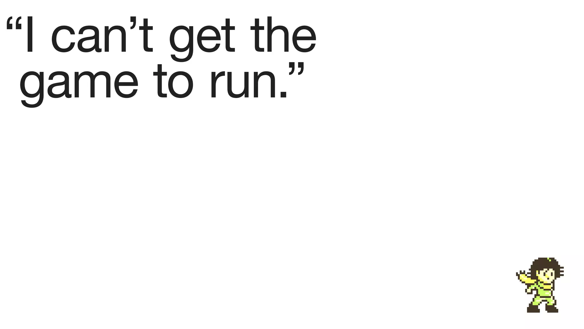 “I can’t get the
 game to run.”
 