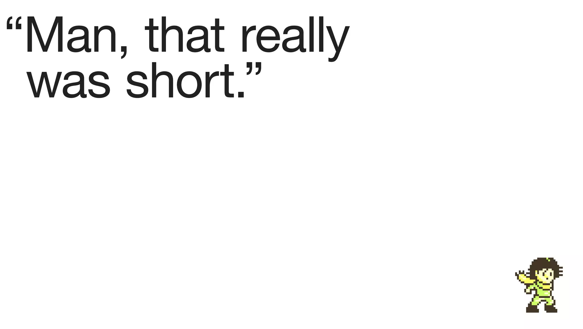 “Man, that really
 was short.”
 