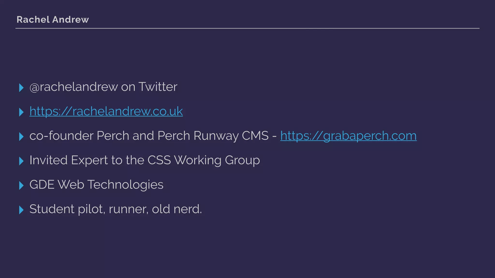 Rachel Andrew
▸ @rachelandrew on Twitter
▸ https://rachelandrew.co.uk
▸ co-founder Perch and Perch Runway CMS - https://grabaperch.com
▸ Invited Expert to the CSS Working Group
▸ GDE Web Technologies
▸ Student pilot, runner, old nerd.
 