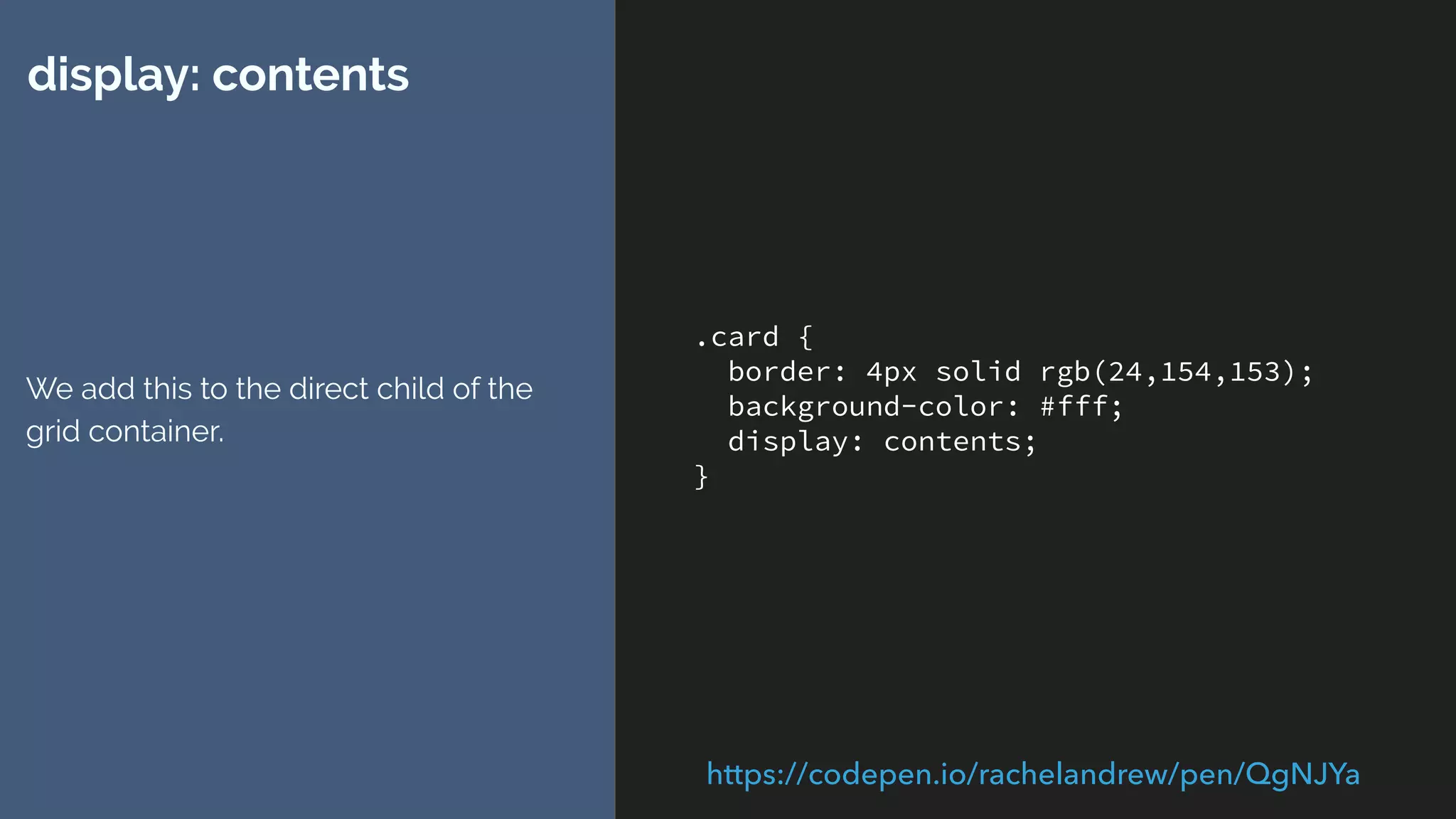 .card {
border: 4px solid rgb(24,154,153);
background-color: #fff;
display: contents;
}
display: contents
We add this to the direct child of the
grid container.
https://codepen.io/rachelandrew/pen/QgNJYa
 