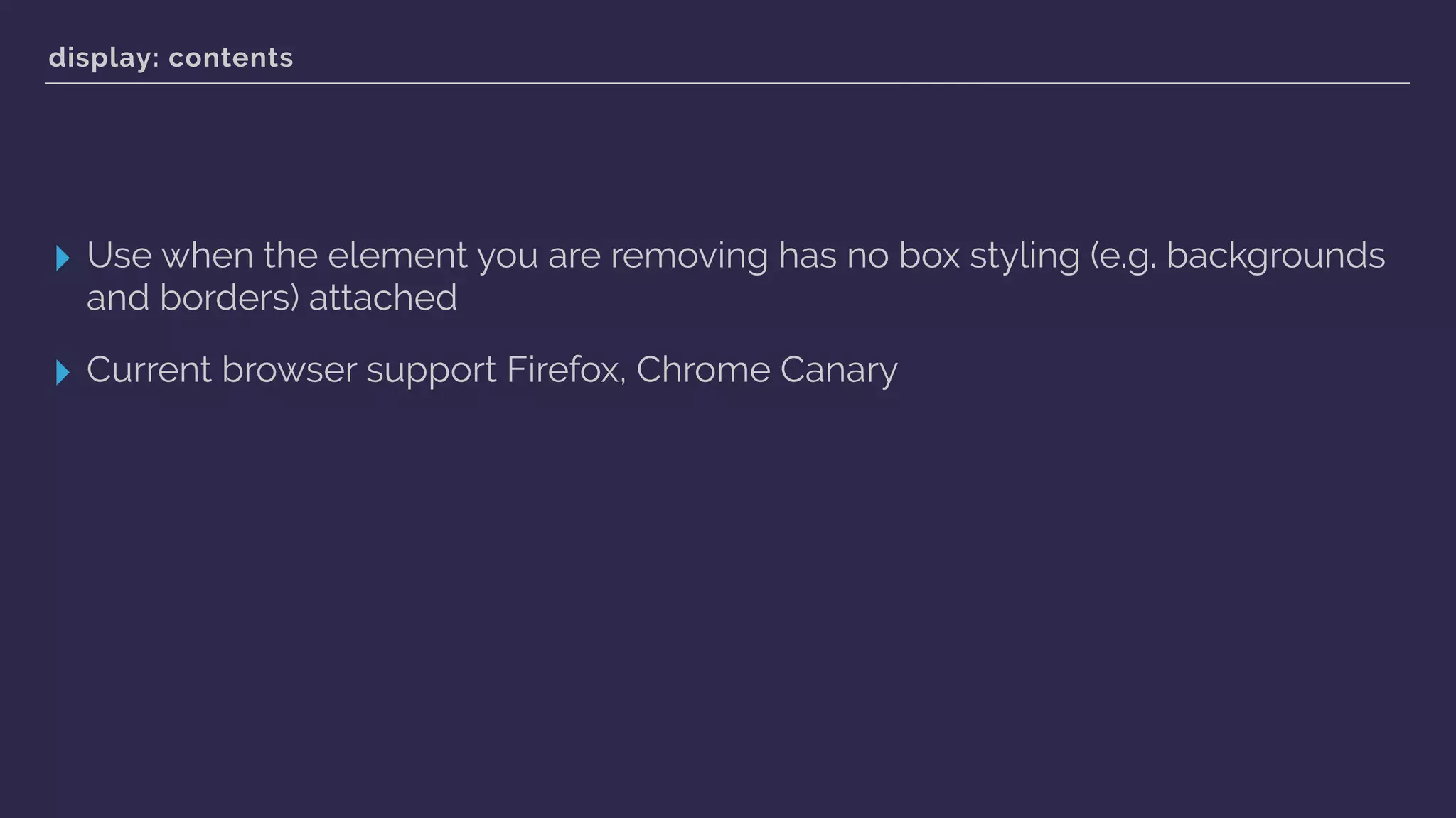 display: contents
▸ Use when the element you are removing has no box styling (e.g. backgrounds
and borders) attached
▸ Current browser support Firefox, Chrome Canary
 