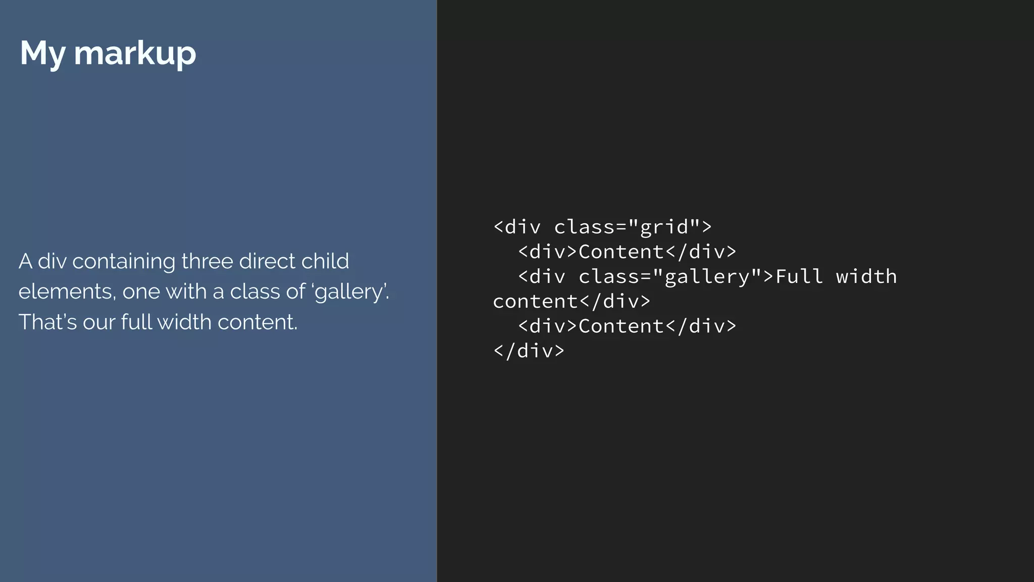 <div class="grid">
<div>Content</div>
<div class="gallery">Full width
content</div>
<div>Content</div>
</div>
My markup
A div containing three direct child
elements, one with a class of ‘gallery’.
That’s our full width content.
 