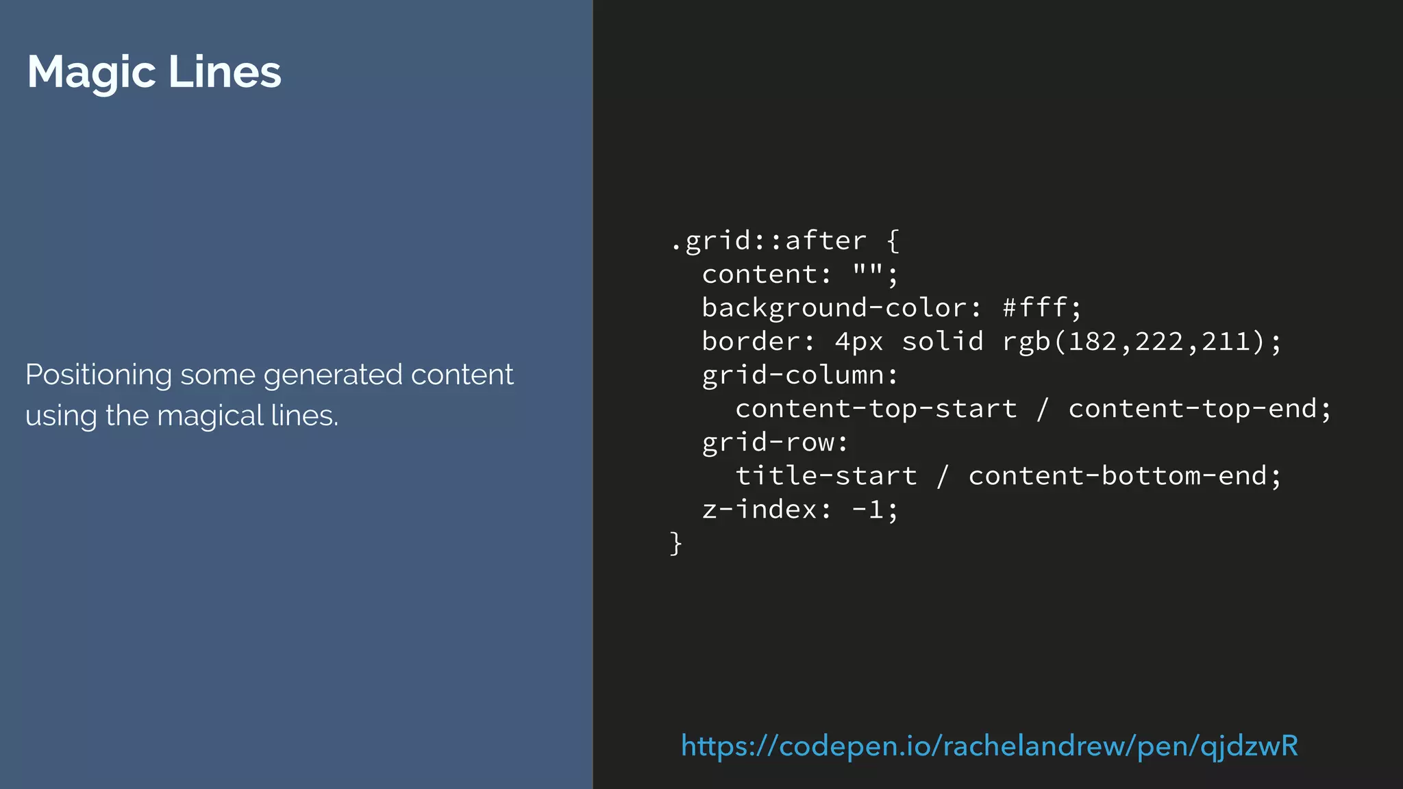 .grid::after {
content: "";
background-color: #fff;
border: 4px solid rgb(182,222,211);
grid-column:
content-top-start / content-top-end;
grid-row:
title-start / content-bottom-end;
z-index: -1;
}
Magic Lines
Positioning some generated content
using the magical lines.
https://codepen.io/rachelandrew/pen/qjdzwR
 