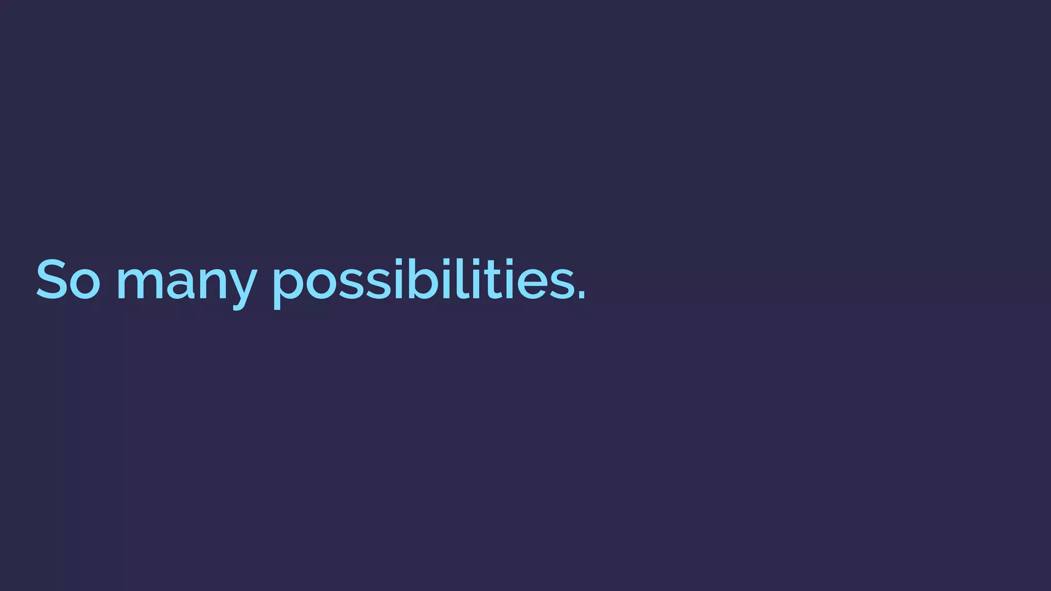 So many possibilities.
 