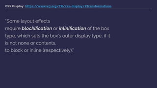 CSS Display: https://www.w3.org/TR/css-display/#transformations
“Some layout eﬀects
require blockiﬁcation or inliniﬁcation of the box
type, which sets the box’s outer display type, if it
is not none or contents,
to block or inline (respectively).”
 