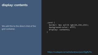 .card {
border: 4px solid rgb(24,154,153);
background-color: #fff;
display: contents;
}
display: contents
We add this to the direct child of the
grid container.
https://codepen.io/rachelandrew/pen/QgNJYa
 