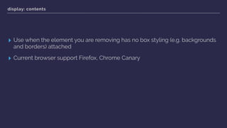 display: contents
▸ Use when the element you are removing has no box styling (e.g. backgrounds
and borders) attached
▸ Current browser support Firefox, Chrome Canary
 