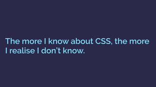 The more I know about CSS, the more
I realise I don’t know.
 