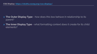 CSS Display: https://drafts.csswg.org/css-display/
▸ The Outer Display Type - how does this box behave in relationship to its
parent?
▸ The Inner Display Type - what formatting context does it create for its child
elements?
 