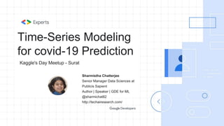 Time-Series Modeling
for covid-19 Prediction
Sharmistha Chatterjee
Senior Manager Data Sciences at
Publicis Sapient
Author | Speaker | GDE for ML
@sharmichat82
http://techairesearch.com/
Kaggle's Day Meetup - Surat
 