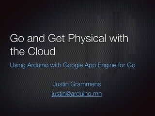 Go and Get Physical with
the Cloud
Using Arduino with Google App Engine for Go
!
Justin Grammens
justin@arduino.mn
 