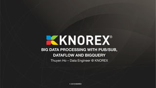 BIG DATA PROCESSING WITH PUB/SUB,
DATAFLOW AND BIGQUERY
Thuyen Ho – Data Engineer @ KNOREX
© 2018 KNOREX
 