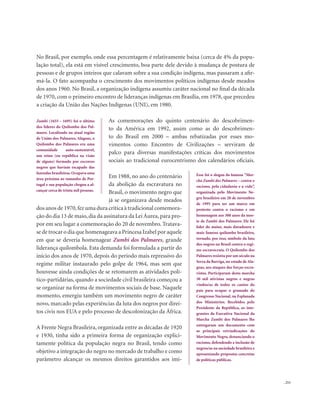 . 211
No Brasil, por exemplo, onde essa percentagem é relativamente baixa (cerca de 4% da popu-
lação total), ela está em visível crescimento, boa parte dele devido à mudança de postura de
pessoas e de grupos inteiros que calavam sobre a sua condição indígena, mas passaram a afir-
má-la. O fato acompanha o crescimento dos movimentos políticos indígenas desde meados
dos anos 1960. No Brasil, a organização indígena assumiu caráter nacional no final da década
de 1970, com o primeiro encontro de lideranças indígenas em Brasília, em 1978, que precedeu
a criação da União das Nações Indígenas (UNI), em 1980.
As comemorações do quinto centenário do descobrimen-
to da América em 1992, assim como as do descobrimen-
to do Brasil em 2000 – ambas rebatizadas por esses mo-
vimentos como Encontro de Civilizações – serviram de
palco para diversas manifestações críticas dos movimentos
sociais ao tradicional eurocentrismo dos calendários oficiais.
Em 1988, no ano do centenário
da abolição da escravatura no
Brasil, o movimento negro que
já se organizava desde meados
dos anos de 1970,fez uma dura crítica à tradicional comemora-
ção do dia 13 de maio,dia da assinatura da Lei Áurea,para pro-
por em seu lugar a comemoração do 20 de novembro. Tratava-
se de trocar o dia que homenageava a Princesa Izabel por aquele
em que se deveria homenagear Zumbi dos Palmares, grande
liderança quilombola. Esta demanda foi formulada a partir do
início dos anos de 1970, depois do período mais repressivo do
regime militar instaurado pelo golpe de 1964, mas sem que
houvesse ainda condições de se retomarem as atividades polí-
tico-partidárias, quando a sociedade civil brasileira começou a
se organizar na forma de movimentos sociais de base. Naquele
momento, emergiu também um movimento negro de caráter
novo, marcado pelas experiências da luta dos negros por direi-
tos civis nos EUA e pelo processo de descolonização da África.
A Frente Negra Brasileira, organizada entre as décadas de 1920
e 1930, tinha sido a primeira forma de organização explici-
tamente política da população negra no Brasil, tendo como
objetivo a integração do negro no mercado de trabalho e como
parâmetro alcançar os mesmos direitos garantidos aos imi-
Esse foi o slogan da famosa “Mar-
cha Zumbi dos Palmares – contra o
racismo, pela cidadania e a vida”,
organizada pelo Movimento Ne-
gro brasileiro em 20 de novembro
de 1995 para ser um marco em
protesto contra o racismo e em
homenagem aos 300 anos da mor-
te de Zumbi dos Palmares. Ele foi
líder do maior, mais duradouro e
mais famoso quilombo brasileiro,
tornado, por isso, símbolo da luta
dos negros no Brasil contra o regi-
me escravocrata. O Quilombo dos
Palmares resistiu por um século na
Serra da Barriga, no estado de Ala-
goas, aos ataques das forças escra-
vistas. Participaram desta marcha
30 mil ativistas negros e negras
vindos/as de todos os cantos do
país para ocupar o gramado do
Congresso Nacional, na Esplanada
dos Ministérios. Recebidos pelo
Presidente da República, os inte-
grantes da Executiva Nacional da
Marcha Zumbi dos Palmares lhe
entregaram um documento com
as principais reivindicações do
Movimento Negro, denunciando o
racismo, defendendo a inclusão de
negros/as na sociedade brasileira e
apresentando propostas concretas
de políticas públicas.
Zumbi (1655 - 1695) foi o último
dos líderes do Quilombo dos Pal-
mares. Localizado na atual região
de União dos Palmares, Alagoas, o
Quilombo dos Palmares era uma
comunidade auto-sustentável,
um reino (ou república na visão
de alguns) formado por escravos
negros que haviam escapado das
fazendas brasileiras.Ocupava uma
área próxima ao tamanho de Por-
tugal e sua população chegou a al-
cançar cerca de trinta mil pessoas.
 
