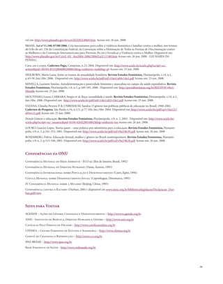 . 91
vel em: http://www.planalto.gov.br/ccivil/LEIS/L8069.htm Acesso em: 26 jun. 2008.
BRASIL. Lei n°11.340, 07/08/2006. Cria mecanismos para coibir a violência doméstica e familiar contra a mulher, nos termos
do § 8o do art. 226 da Constituição Federal, da Convenção sobre a Eliminação de Todas as Formas de Discriminação contra
as Mulheres e da Convenção Interamericana para Prevenir, Pu nir e Erradicar a Violência contra a Mulher. Disponível em:
http://www.planalto.gov.br/Ccivil_03/_Ato2004-2006/2006/Lei/L11340.htm Acesso em: 26 jun. 2008. (LEI MARIA DA
PENHA).
Cara, cor e corpo. Cadernos Pagu, Campinas, n.23, 2004. Disponível em: http://www.scielo.br/scielo.php?script=sci_
arttext&pid=S0104-83332004000200001&lng=en&nrm=iso&tlng=pt Acesso em: 25 jun. 2008.
HEILBORN, Maria Luiza. Entre as tramas da sexualidade brasileira. Revista Estudos Feministas, Florianópolis, v.14, n.1,
p.43-59, Jan./Abr. 2006. Disponível em: http://www.scielo.br/pdf/ref/v14n1/a04v14n1.pdf Acesso em: 25 jun. 2008.
MINELLA, Luzinete Simões. Autodeterminação e passividade feminina e masculina no campo da saúde reprodutiva. Revista
Estudos Feministas, Florianópolis, v.8, n.1, p.169-185, 2000. Disponível em: http://portalfeminista.org.br/REF/PDF/v8n1/
Minella Acesso em: 25 jun. 2008.
MOUTINHO, Laura; CARRARA, Sérgio et al. Raça, sexualidade e saúde. Revista Estudos Feministas, Florianópolis, v.14, n.1,
Jan./Abr. 2006. Disponível em: http://www.scielo.br/pdf/ref/v14n1/a02v14n1.pdf Acesso em: 25 jun. 2008.
VIANNA, Cláudia Pereira. P. & UNBEHAUM, Sandra. O gênero nas políticas públicas de educação no Brasil: 1988-2002.
Cadernos de Pesquisa, São Paulo, v.34, n.121, p.77-104, Jan./Abr. 2004. Disponível em: http://www.scielo.br/pdf/cp/v34n121/
a05n121.pdf Acesso em: 25 jun. 2008.
Dossiê Gênero e educação. Revista Estudos Feministas, Florianópolis, v.9, n. 2, 2001. Disponível em: http://www.scielo.br/
scielo.php?script=sci_issuetoc&pid=0104-026X20010002&lng=en&nrm=iso Acesso em: 26 jun. 2008.
LOURO, Guacira Lopes. Teoria queer - uma política pós-identitária para a educação. Revista Estudos Feministas, Florianó-
polis, v.9, n. 2, p.541-553, 2001. Disponível em: http://www.scielo.br/pdf/ref/v9n2/8639.pdf Acesso em: 26 jun. 2008
ROSEMBERG, Fúlvia. Educação formal, mulher e gênero no Brasil contemporâneo. Revista Estudos Feministas, Florianó-
polis, v.9, n. 2, p.515-540, 2001. Disponível em: http://www.scielo.br/pdf/ref/v9n2/8638.pdf Acesso em: 26 jun. 2008.
Conferências da ONU
Conferência Mundial do Meio Ambiente - ECO 92 (Rio de Janeiro, Brasil, 1992)
Conferência Mundial de Direitos Humanos (Viena, Áustria, 1993)
Conferência Internacional sobre População e Desenvolvimento (Cairo, Egito, 1994)
Cúpula Mundial sobre Desenvolvimento Social (Copenhague, Dinamarca, 1995)
IV Conferência Mundial sobre a Mulher (Beijing, China, 1995)
Conferência contra o Racismo (Durban, 2001): disponível em www.inesc.org.br/biblioteca/legislacao/Declaracao_Dur-
ban.pdf/view
Sites para Visitar
AGENDE – Ações em Gênero, Cidadania e Desenvolvimento – http://wwww.agende.org.br
ANIS – Instituto de Bioética, Direitos Humanos e Gênero – http://www.anis.org.br
Católicas Pelo Direito de Decidir – http://www.catolicasonline.org.br
CFEMEA – Centro Feminista de Estudos e Assessoria – http://www.cfemea.org.br
Comitê de Cidadania e Reprodução – http://www.ccr.org.br
IPAS BRASIL - http://www.ipas.org.br
Rede Feminista de Saúde - http://www.redesaude.org.br
 