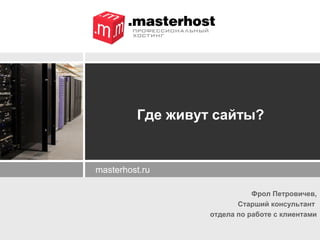 Где живут сайты?


masterhost.ru

                             Фрол Петровичев,
                         Старший консультант
                  отдела по работе с клиентами
 