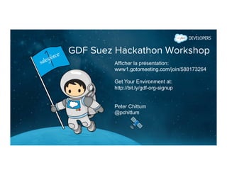 GDF Suez Hackathon Workshop
Afficher la présentation:
www1.gotomeeting.com/join/588173264
Get Your Environment at:
http://bit.ly/gdf-org-signup
Peter Chittum
@pchittum
 