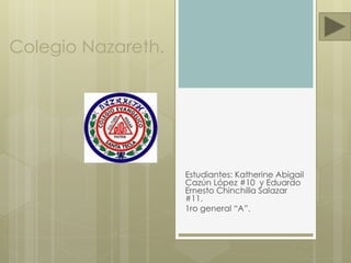 Colegio Nazareth.
Estudiantes: Katherine Abigail
Cazún López #10 y Eduardo
Ernesto Chinchilla Salazar
#11.
1ro general “A”.
 