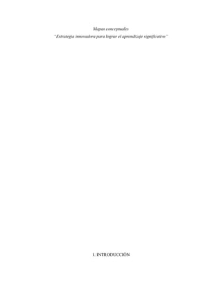 Mapas conceptuales
“Estrategia innovadora para lograr el aprendizaje significativo”




                     1. INTRODUCCIÓN
 