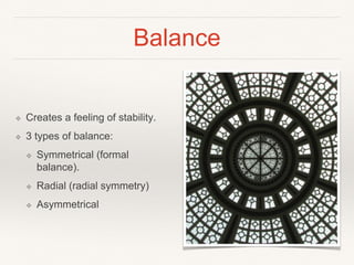 Balance
❖ Creates a feeling of stability.
❖ 3 types of balance:
❖ Symmetrical (formal
balance).
❖ Radial (radial symmetry)
❖ Asymmetrical
 