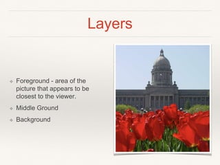 Layers
❖ Foreground - area of the
picture that appears to be
closest to the viewer.
❖ Middle Ground
❖ Background
 