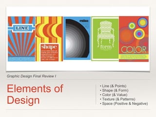 Graphic Design Final Review I
Elements of
Design
• Line (& Points)
• Shape (& Form)
• Color (& Value)
• Texture (& Patterns)
• Space (Positive & Negative)
 