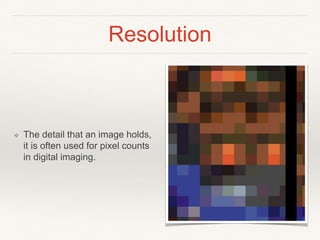 Resolution
❖ The detail that an image holds,
it is often used for pixel counts
in digital imaging.
 