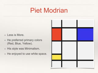 Piet Modrian
❖ Less is More.
❖ He preferred primary colors
(Red, Blue, Yellow).
❖ His style was Minimalism.
❖ He enjoyed to use white space.
 
