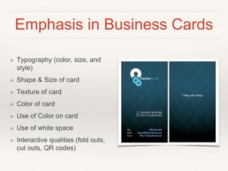 Emphasis in Business Cards
❖ Typography (color, size, and
style)
❖ Shape & Size of card
❖ Texture of card
❖ Color of card
❖ Use of Color on card
❖ Use of white space
❖ Interactive qualities (fold outs,
cut outs, QR codes)
 