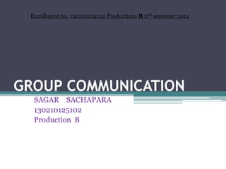 GROUP COMMUNICATION
SAGAR SACHAPARA
130210125102
Production B
Enrollment no. 130210125102 Productions B 2nd semester 2014
 