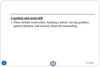 Cognition and social skill
 These include social smile, watching a mirror, waving goodbye,
general alertness, and curiosity about the surrounding.
7/27/2023
28
 