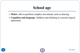 School age
 Motor: able to perform complex movements such as dancing.
 Cognition and language: children start thinking in concrete logical
operations.
7/27/2023
36
 