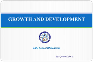AMU School Of Medicine
By: Ephrem F. (MD)
GROWTH AND DEVELOPMENT
 