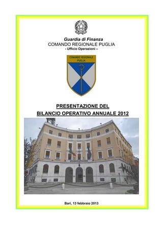 Guardia di Finanza
   COMANDO REGIONALE PUGLIA
         - Ufficio Operazioni –




       PRESENTAZIONE DEL
BILANCIO OPERATIVO ANNUALE 2012




         Bari, 13 febbraio 2013
 