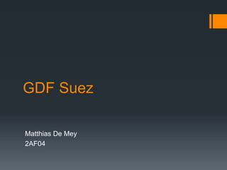 GDF Suez

Matthias De Mey
2AF04
 