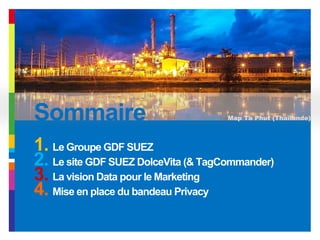 Sommaire Map Ta Phut (Thaïlande)
1. Le Groupe GDF SUEZ
2. Le site GDF SUEZ DolceVita (& TagCommander)
3. La vision Data pour le Marketing
4. Mise en place du bandeau Privacy
 