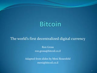 The world’s first decentralized digital currency

                       Ron Gross
                 ron.gross@bitcoil.co.il

         Adapted from slides by Meni Rosenfeld
                   meni@bitcoil.co.il

                                                   1
 