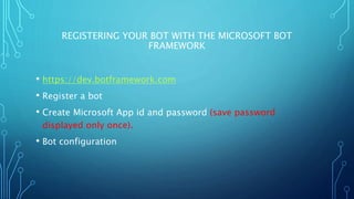 REGISTERING YOUR BOT WITH THE MICROSOFT BOT
FRAMEWORK
• https://dev.botframework.com
• Register a bot
• Create Microsoft App id and password (save password
displayed only once).
• Bot configuration
 
