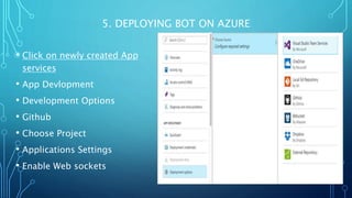 5. DEPLOYING BOT ON AZURE
• Click on newly created App
services
• App Devlopment
• Development Options
• Github
• Choose Project
• Applications Settings
• Enable Web sockets
 