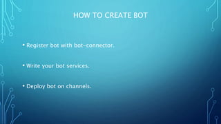 HOW TO CREATE BOT
• Register bot with bot-connector.
• Write your bot services.
• Deploy bot on channels.
 