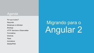 Agenda
Por que mudou?
Resumão
Mudanças no Mindset
Bindings
HTTP, Services e Observables
Formulários
Diretivas
Pipes
Animations
Mobile/PWA
Migrando para o
Angular 2
 