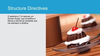 Structure Directives
O asterisco (*) é apenas um
Syntax Sugar, que simplifica a
leitura e escrita do template que
vai sobrepor a diretiva.
 