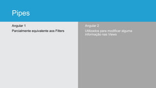 Pipes
Angular 1
Parcialmente equivalente aos Filters
Angular 2
Utilizados para modificar alguma
informação nas Views
 