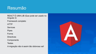 Resumão
REACT É UMA LIB (Que pode ser usado no
Angular 2)
Framework completo
HTTP
Services
Pipes
Forms
Directives
Components
Testes
A migração não é assim tão dolorosa vai!
 