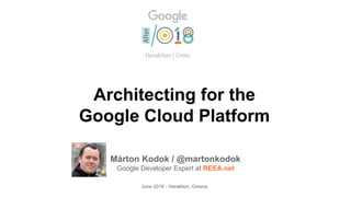 Architecting for the
Google Cloud Platform
Márton Kodok / @martonkodok
Google Developer Expert at REEA.net
June 2018 - Heraklion, Greece
 