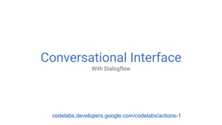 Conversational Interface
With Dialogflow
codelabs.developers.google.com/codelabs/actions-1
 