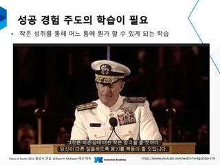 성공 경험 주도의 학습이 필요
• 작은 성취를 통해 어느 틈에 뭔가 할 수 있게 되는 학습
https://www.youtube.com/watch?v=KgzLzbd-zT4Texas at Austin 2014 졸업식 연설, William H. McRaven 해군 제독
 