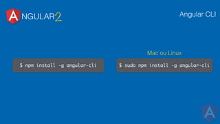 NGULAR2 Angular CLI
$ npm install -g angular-cli $ sudo npm install -g angular-cli
Mac ou Linux
 